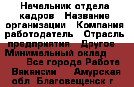 Начальник отдела кадров › Название организации ­ Компания-работодатель › Отрасль предприятия ­ Другое › Минимальный оклад ­ 27 000 - Все города Работа » Вакансии   . Амурская обл.,Благовещенск г.